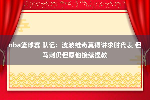 nba篮球赛 队记：波波维奇莫得讲求时代表 但马刺仍但愿他接续捏教