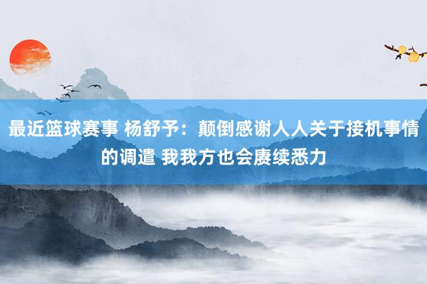 最近篮球赛事 杨舒予：颠倒感谢人人关于接机事情的调遣 我我方也会赓续悉力