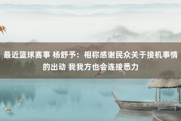 最近篮球赛事 杨舒予：相称感谢民众关于接机事情的出动 我我方也会连接悉力