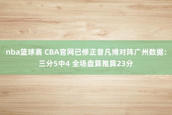 nba篮球赛 CBA官网已修正曾凡博对阵广州数据：三分5中4 全场盘算推算23分