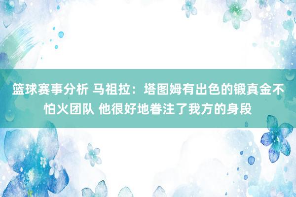 篮球赛事分析 马祖拉：塔图姆有出色的锻真金不怕火团队 他很好地眷注了我方的身段