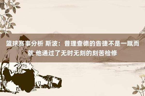 篮球赛事分析 斯波：普理查德的告捷不是一蹴而就 他通过了无时无刻的刻苦检修