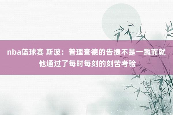 nba篮球赛 斯波：普理查德的告捷不是一蹴而就 他通过了每时每刻的刻苦考验