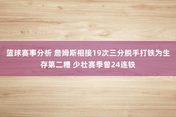 篮球赛事分析 詹姆斯相接19次三分脱手打铁为生存第二糟 少壮赛季曾24连铁