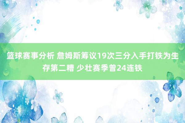 篮球赛事分析 詹姆斯筹议19次三分入手打铁为生存第二糟 少壮赛季曾24连铁