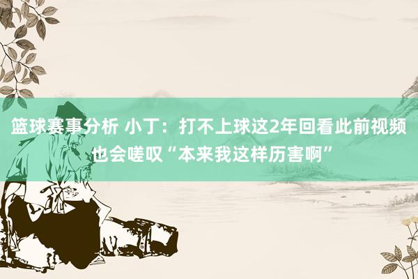 篮球赛事分析 小丁：打不上球这2年回看此前视频 也会嗟叹“本来我这样历害啊”