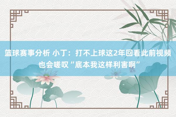 篮球赛事分析 小丁：打不上球这2年回看此前视频 也会嗟叹“底本我这样利害啊”