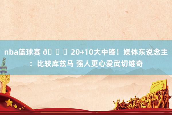 nba篮球赛 😋20+10大中锋！媒体东说念主：比较库兹马 强人更心爱武切维奇