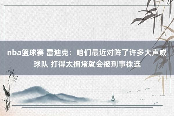 nba篮球赛 雷迪克：咱们最近对阵了许多大声威球队 打得太拥堵就会被刑事株连