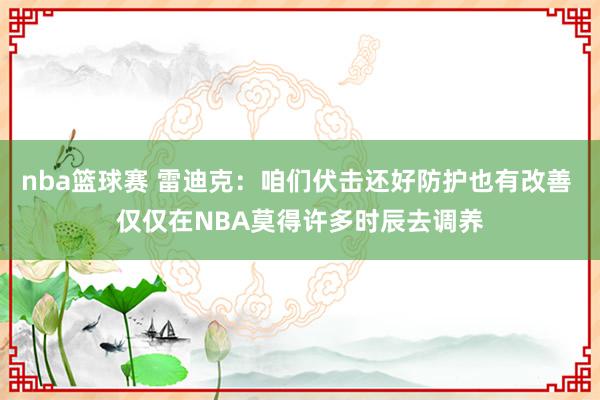 nba篮球赛 雷迪克：咱们伏击还好防护也有改善 仅仅在NBA莫得许多时辰去调养