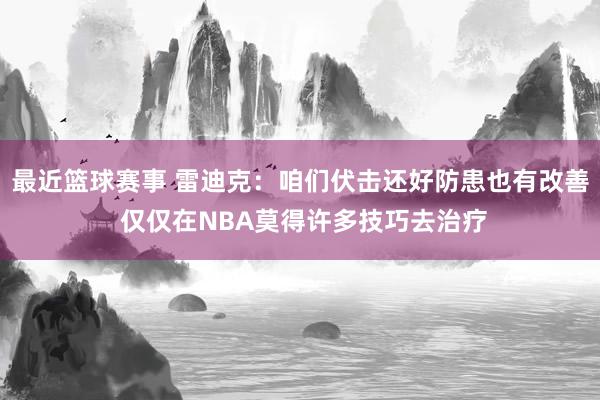 最近篮球赛事 雷迪克：咱们伏击还好防患也有改善 仅仅在NBA莫得许多技巧去治疗