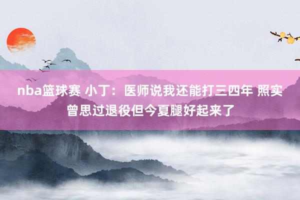 nba篮球赛 小丁：医师说我还能打三四年 照实曾思过退役但今夏腿好起来了