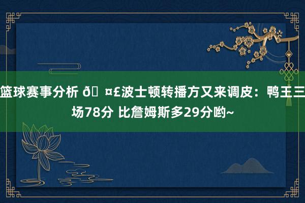 篮球赛事分析 🤣波士顿转播方又来调皮：鸭王三场78分 比詹姆斯多29分哟~