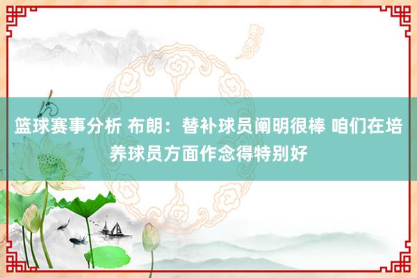 篮球赛事分析 布朗：替补球员阐明很棒 咱们在培养球员方面作念得特别好