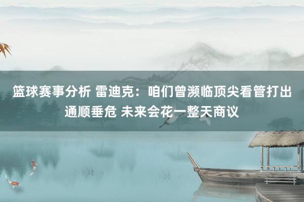 篮球赛事分析 雷迪克：咱们曾濒临顶尖看管打出通顺垂危 未来会花一整天商议