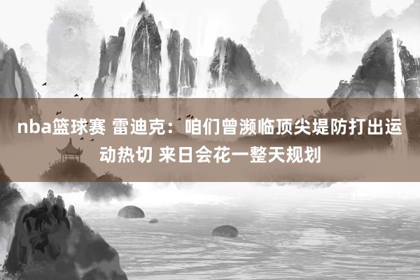 nba篮球赛 雷迪克：咱们曾濒临顶尖堤防打出运动热切 来日会花一整天规划