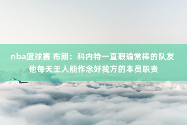 nba篮球赛 布朗：科内特一直瑕瑜常棒的队友 他每天王人能作念好我方的本员职责