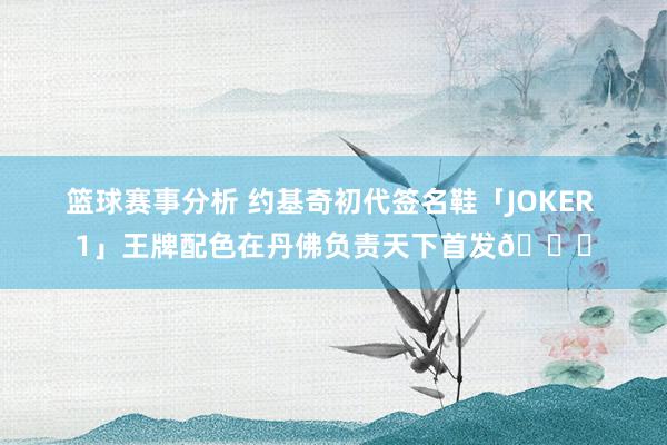 篮球赛事分析 约基奇初代签名鞋「JOKER 1」王牌配色在丹佛负责天下首发🎉