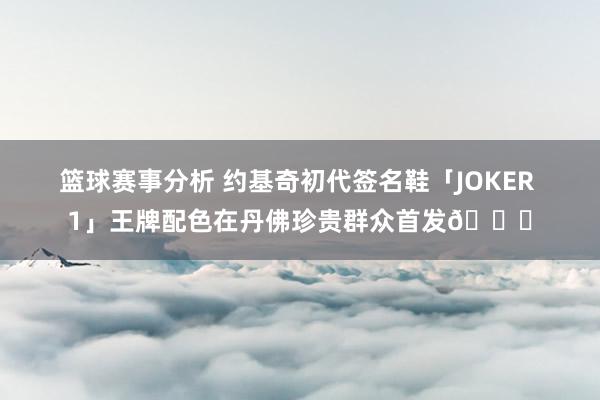 篮球赛事分析 约基奇初代签名鞋「JOKER 1」王牌配色在丹佛珍贵群众首发🎉