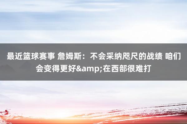 最近篮球赛事 詹姆斯：不会采纳咫尺的战绩 咱们会变得更好&在西部很难打