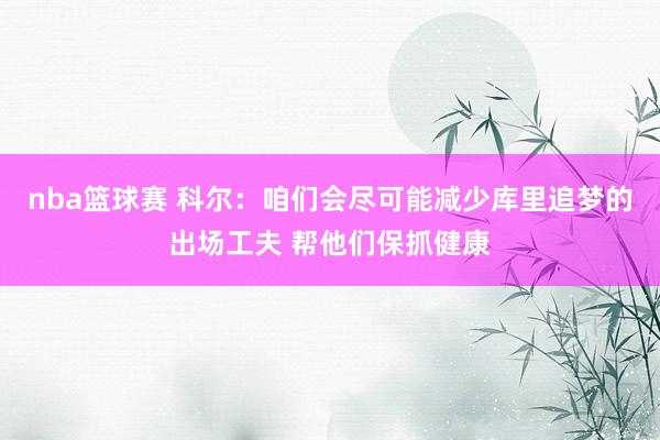 nba篮球赛 科尔：咱们会尽可能减少库里追梦的出场工夫 帮他们保抓健康