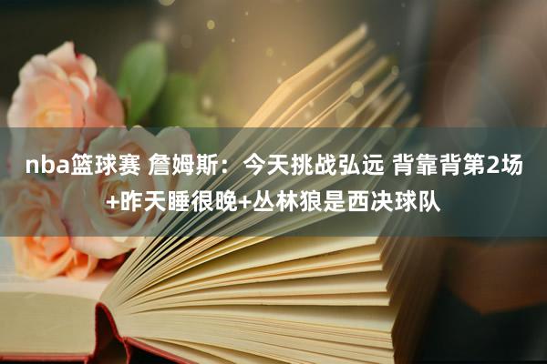 nba篮球赛 詹姆斯：今天挑战弘远 背靠背第2场+昨天睡很晚+丛林狼是西决球队