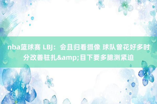 nba篮球赛 LBJ：会且归看摄像 球队曾花好多时分改善驻扎&目下要多臆测紧迫