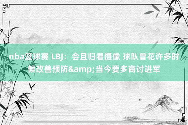 nba篮球赛 LBJ：会且归看摄像 球队曾花许多时候改善预防&当今要多商讨进军