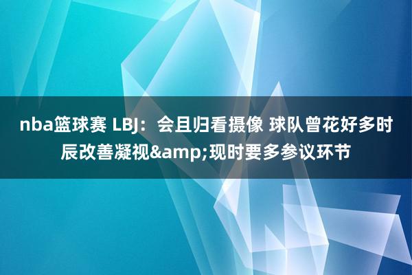 nba篮球赛 LBJ：会且归看摄像 球队曾花好多时辰改善凝视&现时要多参议环节