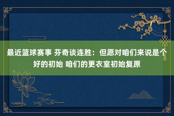 最近篮球赛事 芬奇谈连胜：但愿对咱们来说是个好的初始 咱们的更衣室初始复原