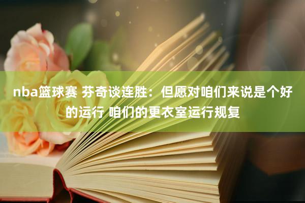 nba篮球赛 芬奇谈连胜：但愿对咱们来说是个好的运行 咱们的更衣室运行规复