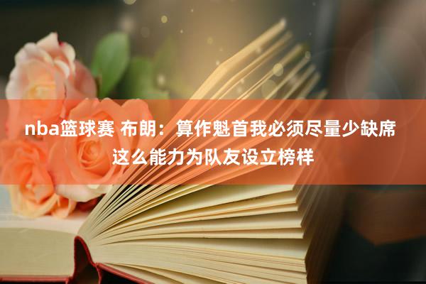 nba篮球赛 布朗：算作魁首我必须尽量少缺席 这么能力为队友设立榜样