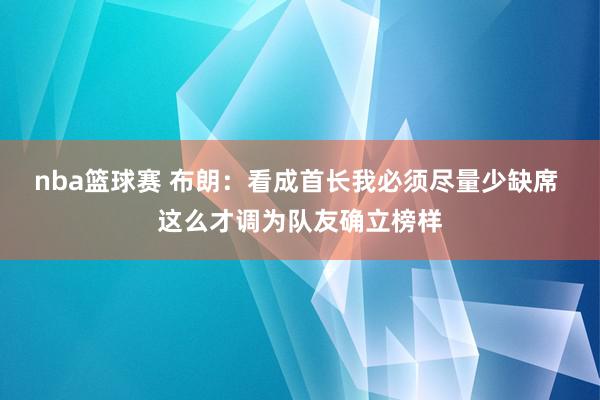 nba篮球赛 布朗：看成首长我必须尽量少缺席 这么才调为队友确立榜样