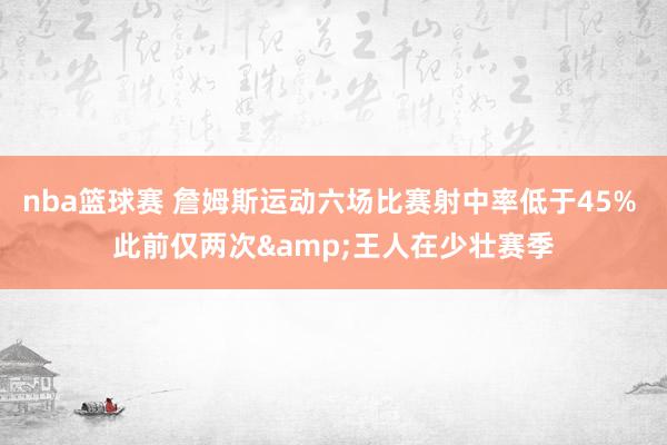 nba篮球赛 詹姆斯运动六场比赛射中率低于45% 此前仅两次&王人在少壮赛季