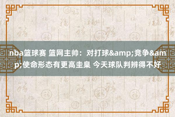 nba篮球赛 篮网主帅：对打球&竞争&使命形态有更高圭臬 今天球队判辨得不好