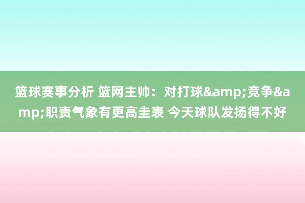 篮球赛事分析 篮网主帅：对打球&竞争&职责气象有更高圭表 今天球队发扬得不好