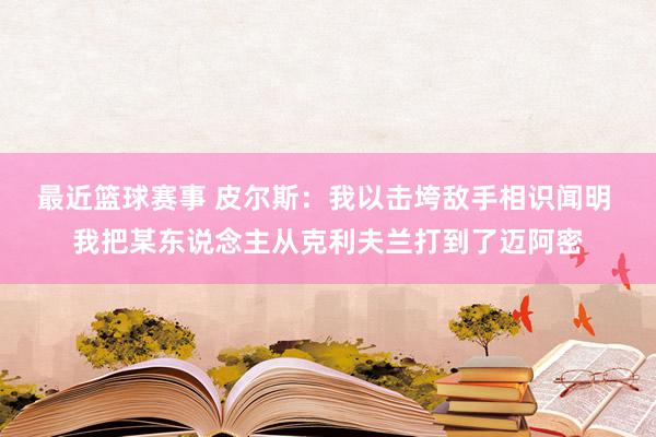 最近篮球赛事 皮尔斯：我以击垮敌手相识闻明 我把某东说念主从克利夫兰打到了迈阿密