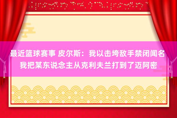 最近篮球赛事 皮尔斯：我以击垮敌手禁闭闻名 我把某东说念主从克利夫兰打到了迈阿密