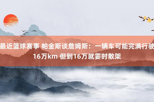 最近篮球赛事 帕金斯谈詹姆斯：一辆车可能完满行驶16万km 但到16万就霎时散架