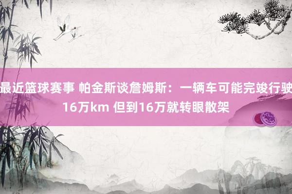 最近篮球赛事 帕金斯谈詹姆斯：一辆车可能完竣行驶16万km 但到16万就转眼散架