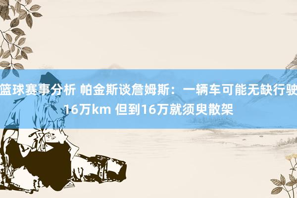 篮球赛事分析 帕金斯谈詹姆斯：一辆车可能无缺行驶16万km 但到16万就须臾散架