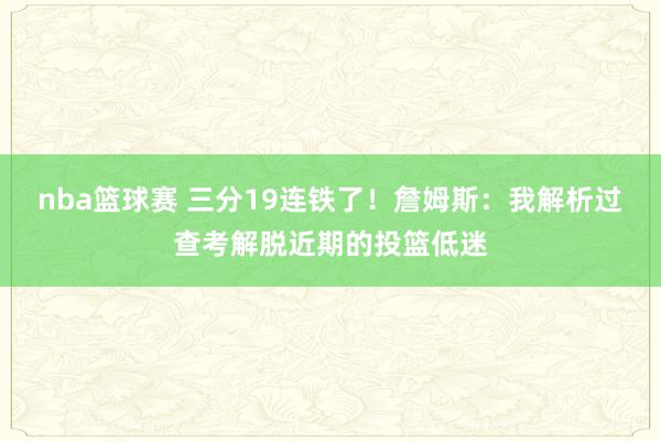 nba篮球赛 三分19连铁了！詹姆斯：我解析过查考解脱近期的投篮低迷