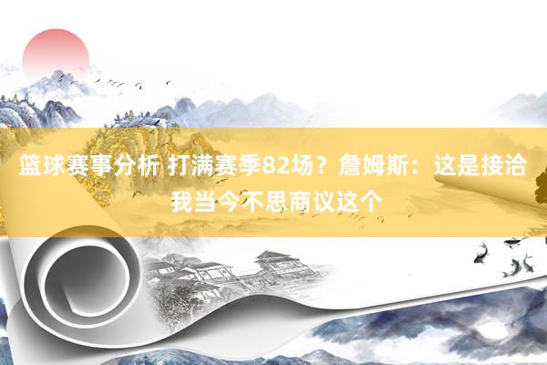 篮球赛事分析 打满赛季82场？詹姆斯：这是接洽 我当今不思商议这个