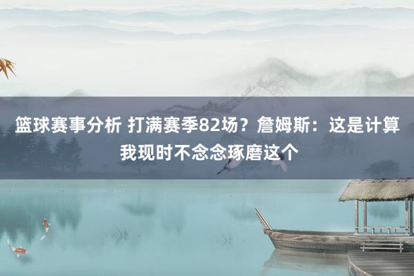 篮球赛事分析 打满赛季82场？詹姆斯：这是计算 我现时不念念琢磨这个