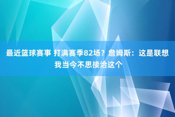 最近篮球赛事 打满赛季82场？詹姆斯：这是联想 我当今不思接洽这个