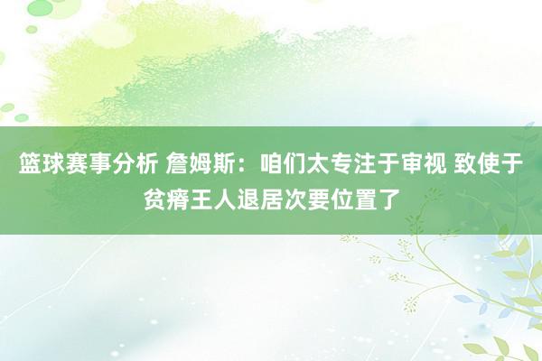 篮球赛事分析 詹姆斯：咱们太专注于审视 致使于贫瘠王人退居次要位置了