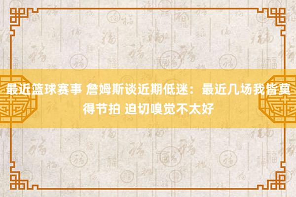 最近篮球赛事 詹姆斯谈近期低迷：最近几场我皆莫得节拍 迫切嗅觉不太好