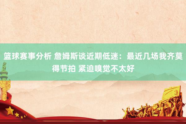 篮球赛事分析 詹姆斯谈近期低迷：最近几场我齐莫得节拍 紧迫嗅觉不太好