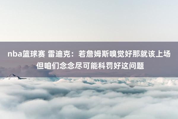 nba篮球赛 雷迪克：若詹姆斯嗅觉好那就该上场 但咱们念念尽可能科罚好这问题