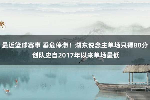 最近篮球赛事 垂危停滞！湖东说念主单场只得80分 创队史自2017年以来单场最低